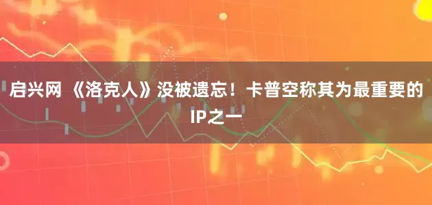 启兴网 《洛克人》没被遗忘！卡普空称其为最重要的IP之一