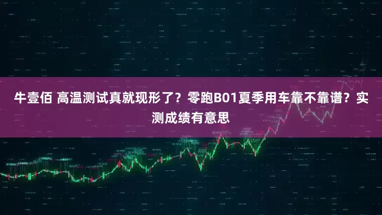 牛壹佰 高温测试真就现形了？零跑B01夏季用车靠不靠谱？实测成绩有意思