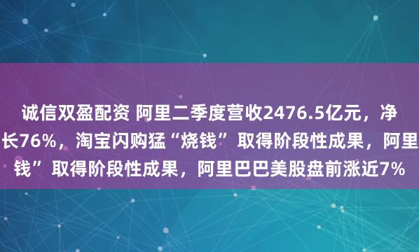诚信双盈配资 阿里二季度营收2476.5亿元，净利润为423.82亿，增长76%，淘宝闪购猛“烧钱” 取得阶段性成果，阿里巴巴美股盘前涨近7%