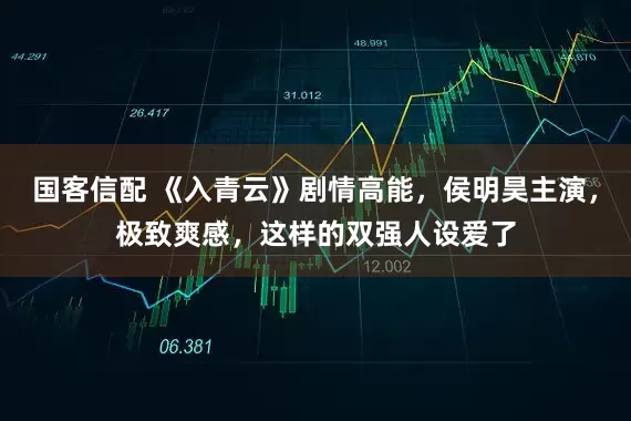 国客信配 《入青云》剧情高能，侯明昊主演，极致爽感，这样的双强人设爱了