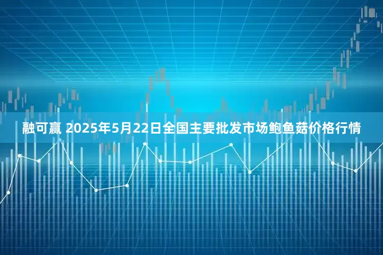 融可赢 2025年5月22日全国主要批发市场鲍鱼菇价格行情