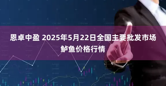 恩卓中盈 2025年5月22日全国主要批发市场鲈鱼价格行情