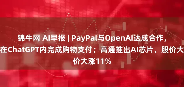 锦牛网 AI早报 | PayPal与OpenAI达成合作，用户可在ChatGPT内完成购物支付；高通推出AI芯片，股价大涨11%