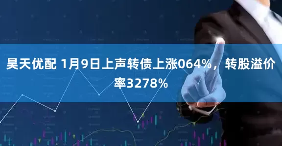 昊天优配 1月9日上声转债上涨064%，转股溢价率3278%