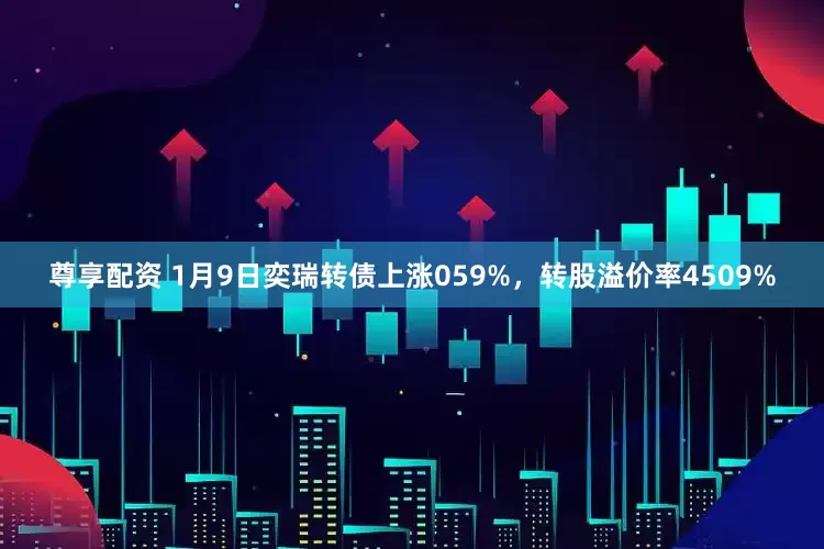 尊享配资 1月9日奕瑞转债上涨059%，转股溢价率4509%