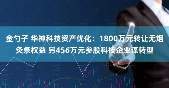 金勺子 华神科技资产优化：1800万元转让无烟灸条权益 另456万元参股科技企业谋转型