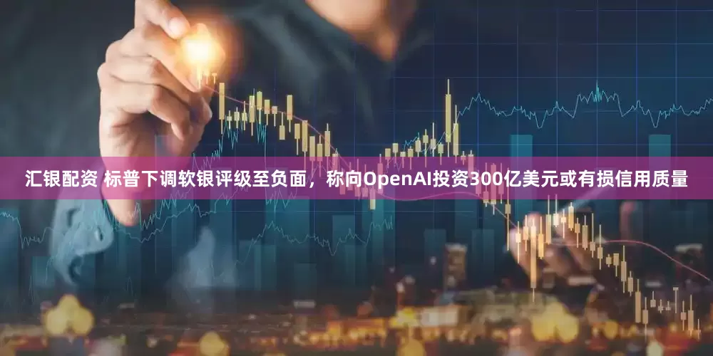 汇银配资 标普下调软银评级至负面，称向OpenAI投资300亿美元或有损信用质量