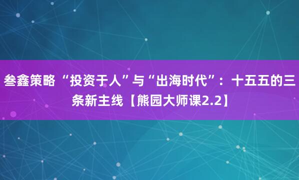 叁鑫策略 “投资于人”与“出海时代”：十五五的三条新主线【熊园大师课2.2】