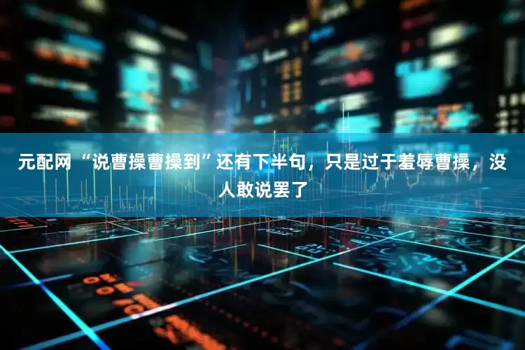 元配网 “说曹操曹操到”还有下半句，只是过于羞辱曹操，没人敢说罢了