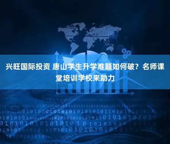 兴旺国际投资 唐山学生升学难题如何破？名师课堂培训学校来助力