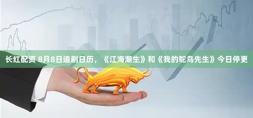 长红配资 8月8日追剧日历，《江海潮生》和《我的鸵鸟先生》今日停更