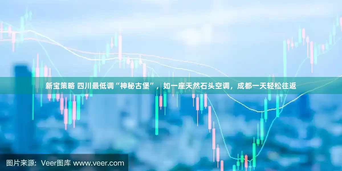 新宝策略 四川最低调“神秘古堡”，如一座天然石头空调，成都一天轻松往返