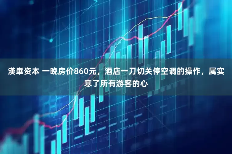 漢崋资本 一晚房价860元，酒店一刀切关停空调的操作，属实寒了所有游客的心